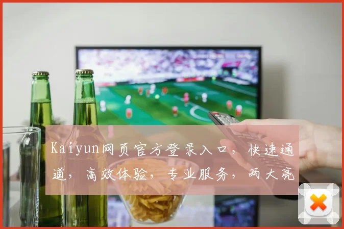 Kaiyun网页官方登录入口，快速通道，高效体验，专业服务，两大亮点助力便捷登录