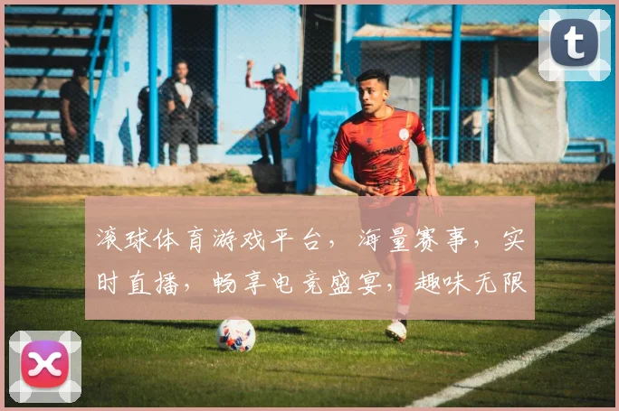 滚球体育游戏平台，海量赛事，实时直播，畅享电竞盛宴，趣味无限逗逗乐