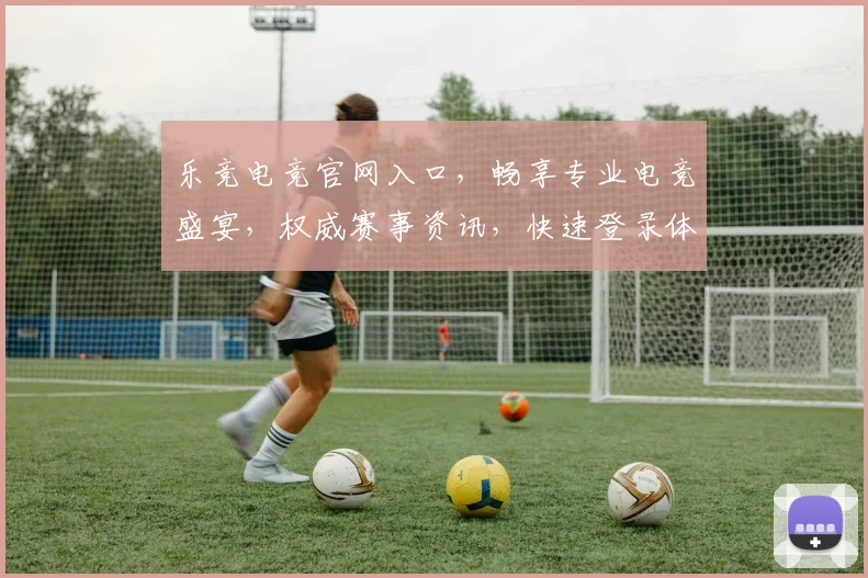乐竞电竞官网入口，畅享专业电竞盛宴，权威赛事资讯，快速登录体验