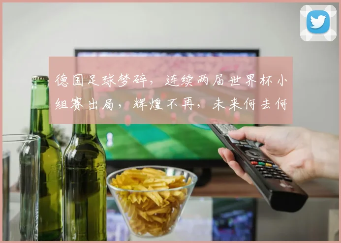 德国足球梦碎，连续两届世界杯小组赛出局，辉煌不再，未来何去何从