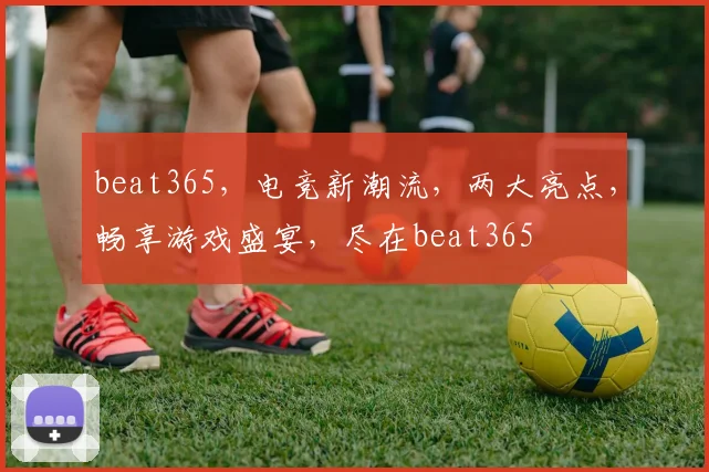 beat365，电竞新潮流，两大亮点，畅享游戏盛宴，尽在beat365