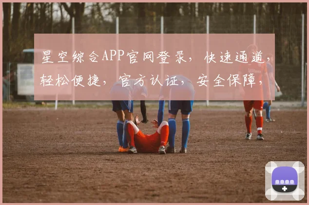星空综合APP官网登录，快速通道，轻松便捷，官方认证，安全保障，畅享无限。